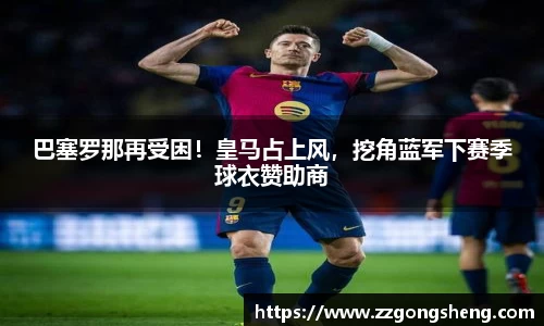 巴塞罗那再受困！皇马占上风，挖角蓝军下赛季球衣赞助商