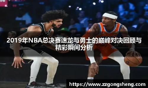 2019年NBA总决赛速龙与勇士的巅峰对决回顾与精彩瞬间分析