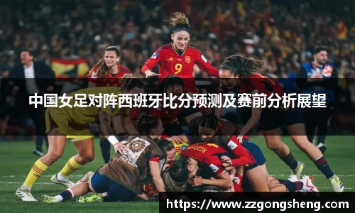 中国女足对阵西班牙比分预测及赛前分析展望