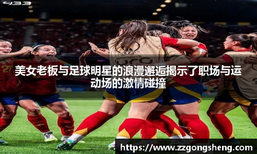 美女老板与足球明星的浪漫邂逅揭示了职场与运动场的激情碰撞