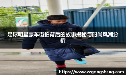 足球明星豪车街拍背后的故事揭秘与时尚风潮分析